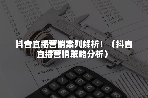 抖音直播营销案列解析！（抖音直播营销策略分析）