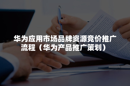华为应用市场品牌资源竞价推广流程（华为产品推广策划）