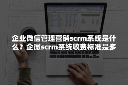 企业***管理营销scrm系统是什么？企微scrm系统收费标准是多少？