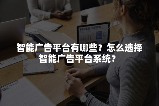 智能广告平台有哪些？怎么选择智能广告平台系统？