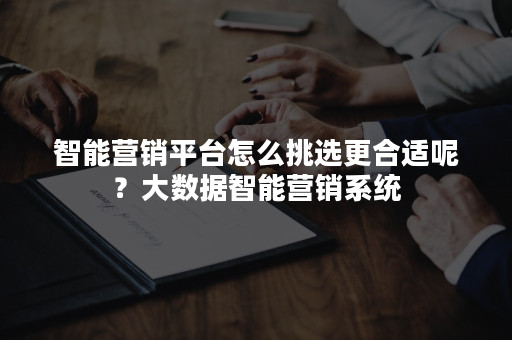 智能营销平台怎么挑选更合适呢？大数据智能营销系统
