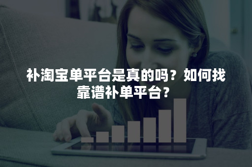 补淘宝单平台是真的吗？如何找靠谱补单平台？