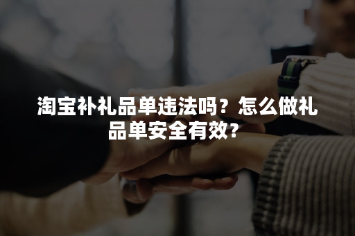 淘宝补礼品单违法吗？怎么做礼品单安全有效？