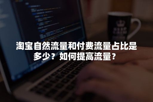淘宝自然流量和付费流量占比是多少？如何提高流量？