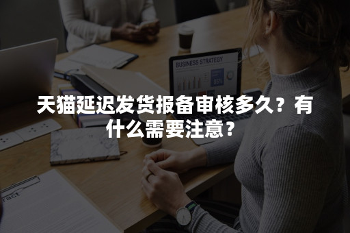天猫延迟发货报备审核多久？有什么需要注意？