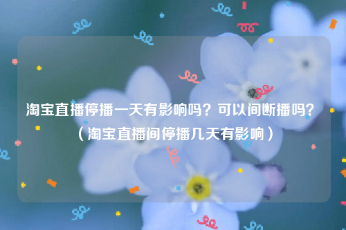 淘宝直播停播一天有影响吗可以间断播吗淘宝直播间停播几天有影响