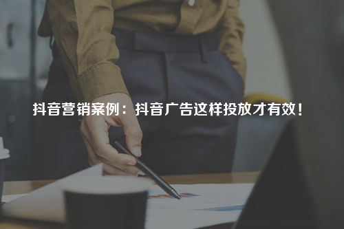 案例：抖音广告这样投放才有效！
