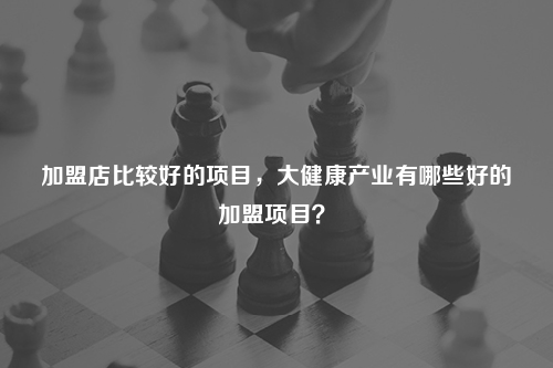 好的加盟项目大健康产业有哪些好的加盟项目