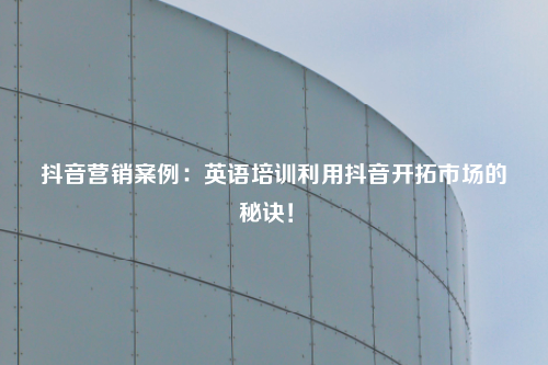 抖音营销案例：英语培训利用抖音开拓市场的秘诀！