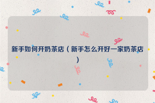 新手如何开奶茶店新手如何开奶茶店及新手如何开奶茶店创业图3