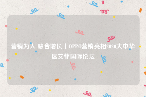 营销为人融合增长丨oppo营销亮相2020大中华区艾菲国际论坛