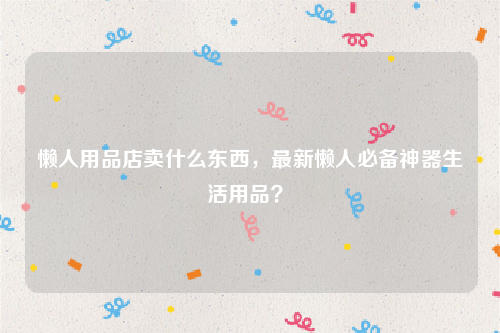 懒人用品店懒人用品店卖什么东西