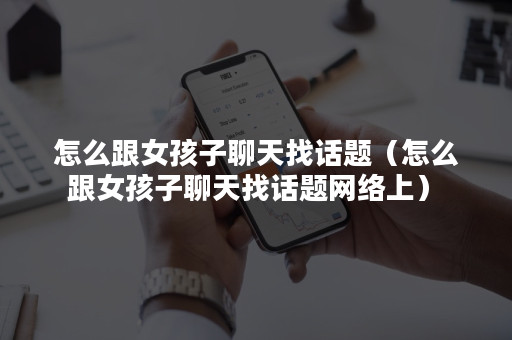 怎么跟女孩子聊天找话题(怎么跟女孩子聊天找话题网络上)