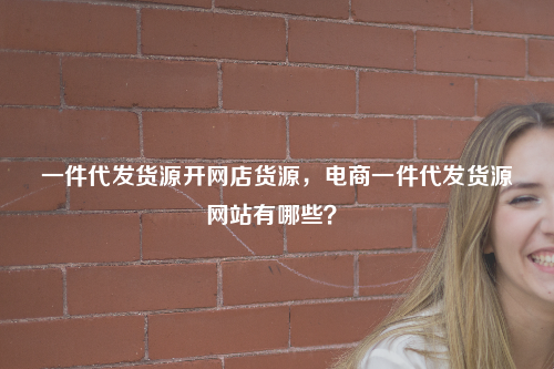 批发货源应该上哪个网站?（批发货源有哪些网站大全）-第1张图片-潮百科
